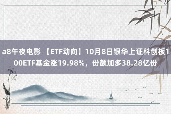 a8午夜电影 【ETF动向】10月8日银华上证科创板100ETF基金涨19.98%，份额加多38.28亿份