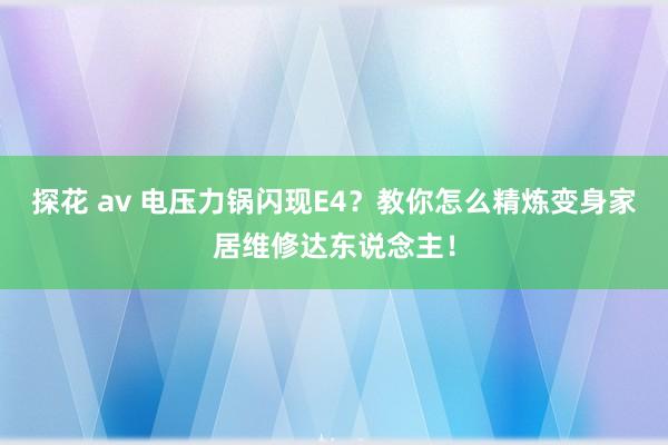 探花 av 电压力锅闪现E4？教你怎么精炼变身家居维修达东说念主！