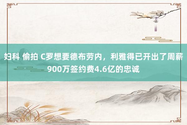 妇科 偷拍 C罗想要德布劳内，利雅得已开出了周薪900万签约费4.6亿的忠诚