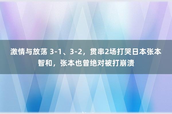 激情与放荡 3-1、3-2，贯串2场打哭日本张本智和，张本也曾绝对被打崩溃