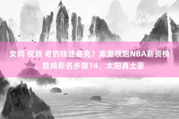 女同 视频 谁的钱途最亮？库里领跑NBA薪资榜，詹姆斯名步骤14，太阳真土豪