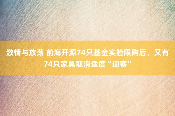 激情与放荡 前海开源74只基金实验限购后，又有74只家具取消适度“迎客”