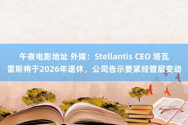 午夜电影地址 外媒：Stellantis CEO 塔瓦雷斯将于2026年退休，公司告示要紧经管层变动