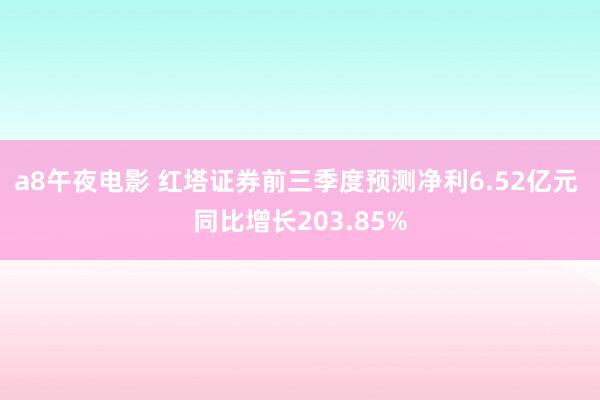 a8午夜电影 红塔证券前三季度预测净利6.52亿元 同比增长203.85%