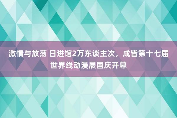 激情与放荡 日进馆2万东谈主次，成皆第十七届世界线动漫展国庆开幕