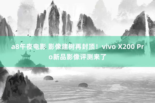 a8午夜电影 影像建树再封顶！vivo X200 Pro新品影像评测来了