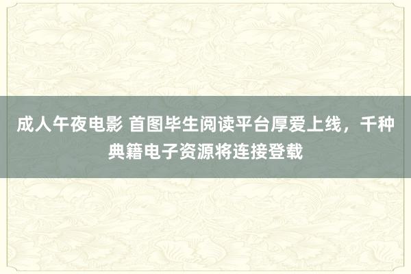 成人午夜电影 首图毕生阅读平台厚爱上线，千种典籍电子资源将连接登载