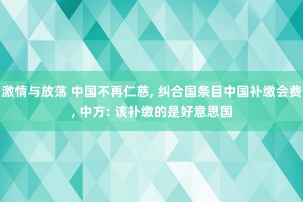 激情与放荡 中国不再仁慈， 纠合国条目中国补缴会费， 中方: 该补缴的是好意思国