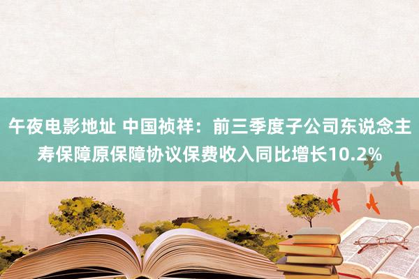 午夜电影地址 中国祯祥：前三季度子公司东说念主寿保障原保障协议保费收入同比增长10.2%