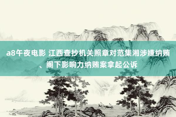 a8午夜电影 江西查抄机关照章对范集湘涉嫌纳贿、阁下影响力纳贿案拿起公诉