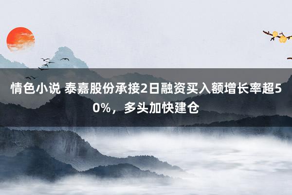 情色小说 泰嘉股份承接2日融资买入额增长率超50%，多头加快建仓