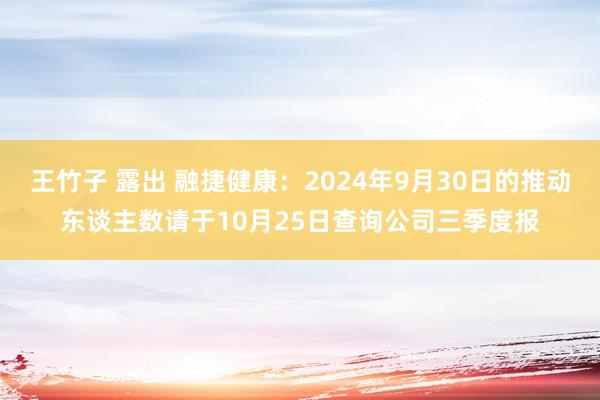 王竹子 露出 融捷健康：2024年9月30日的推动东谈主数请于10月25日查询公司三季度报