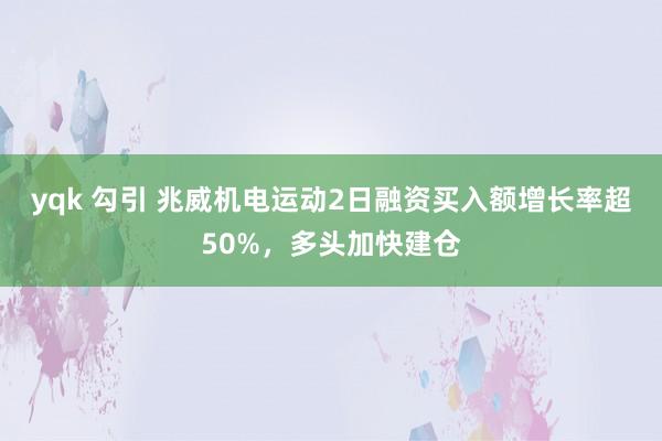 yqk 勾引 兆威机电运动2日融资买入额增长率超50%，多头加快建仓