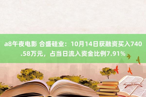 a8午夜电影 合盛硅业：10月14日获融资买入740.58万元，占当日流入资金比例7.91%