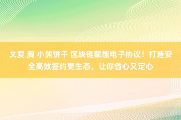 文爱 胸 小熊饼干 区块链赋能电子协议！打造安全高效签约更生态，让你省心又定心