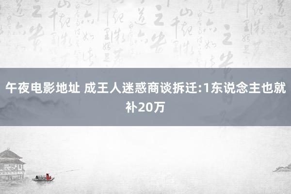 午夜电影地址 成王人迷惑商谈拆迁:1东说念主也就补20万