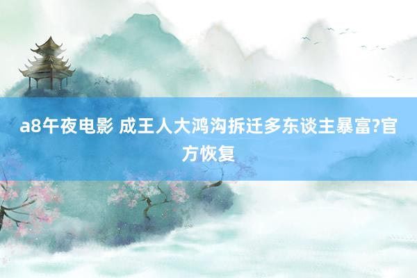 a8午夜电影 成王人大鸿沟拆迁多东谈主暴富?官方恢复