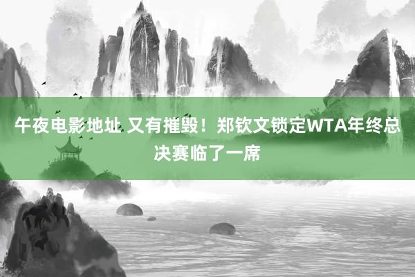 午夜电影地址 又有摧毁！郑钦文锁定WTA年终总决赛临了一席