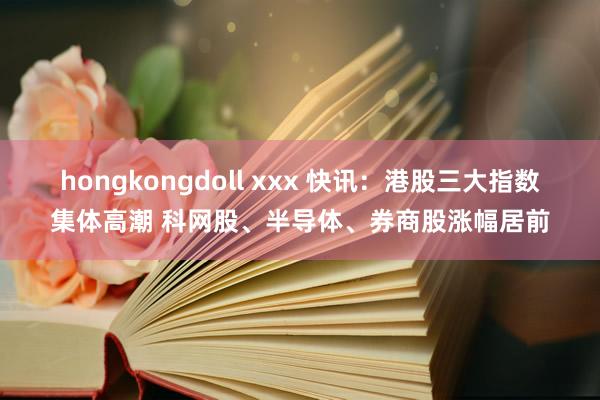 hongkongdoll xxx 快讯：港股三大指数集体高潮 科网股、半导体、券商股涨幅居前