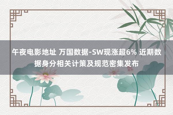 午夜电影地址 万国数据-SW现涨超6% 近期数据身分相关计策及规范密集发布