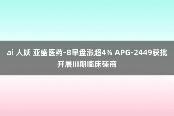 ai 人妖 亚盛医药-B早盘涨超4% APG-2449获批开展III期临床磋商