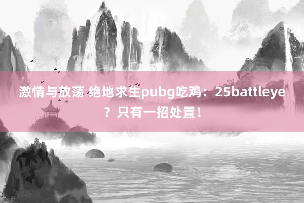 激情与放荡 绝地求生pubg吃鸡：25battleye？只有一招处置！