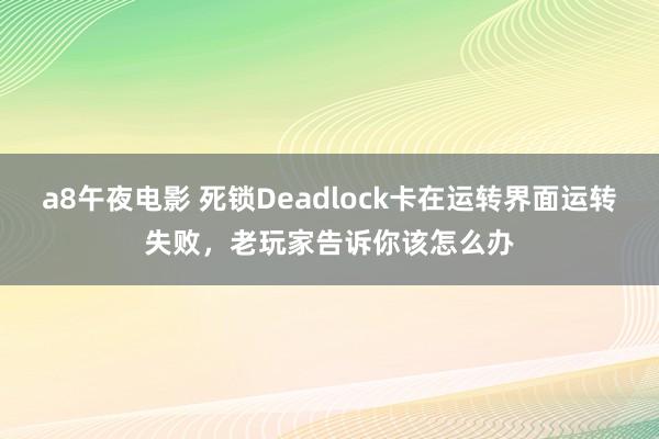 a8午夜电影 死锁Deadlock卡在运转界面运转失败，老玩家告诉你该怎么办