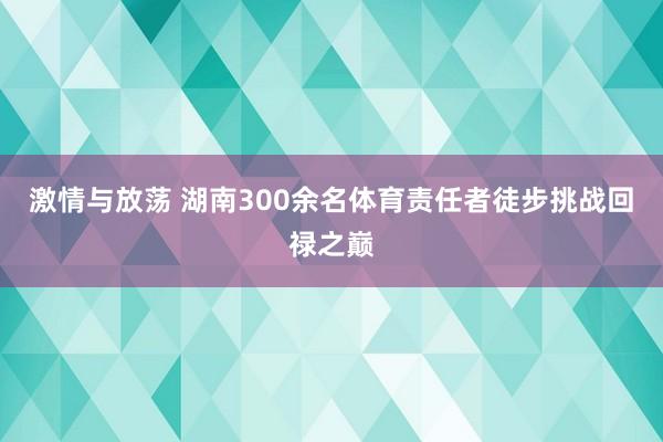 激情与放荡 湖南300余名体育责任者徒步挑战回禄之巅