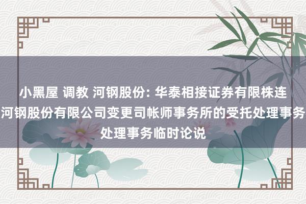 小黑屋 调教 河钢股份: 华泰相接证券有限株连公司对于河钢股份有限公司变更司帐师事务所的受托处理事务临时论说