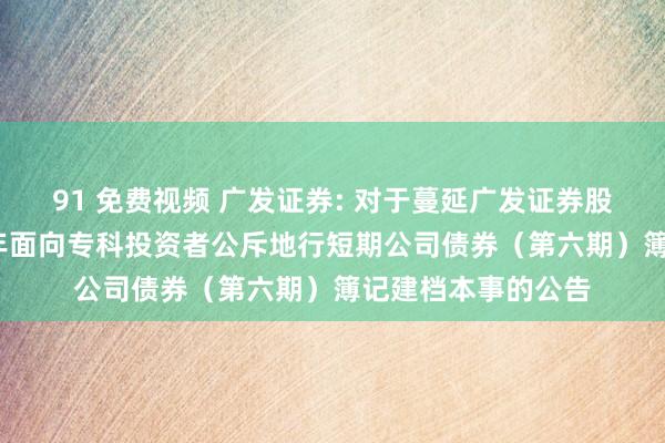 91 免费视频 广发证券: 对于蔓延广发证券股份有限公司2024年面向专科投资者公斥地行短期公司债券（第六期）簿记建档本事的公告