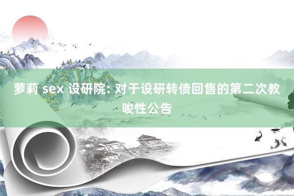 萝莉 sex 设研院: 对于设研转债回售的第二次教唆性公告