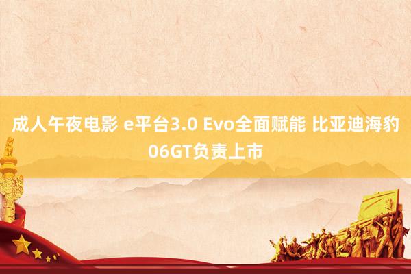 成人午夜电影 e平台3.0 Evo全面赋能 比亚迪海豹06GT负责上市