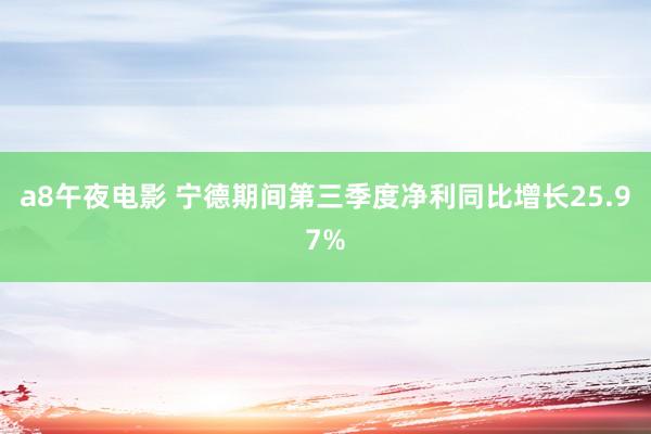 a8午夜电影 宁德期间第三季度净利同比增长25.97%