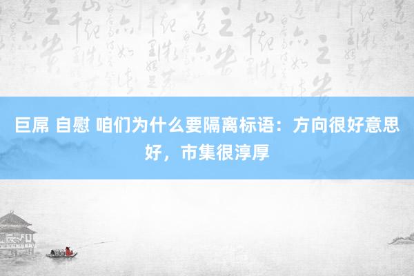 巨屌 自慰 咱们为什么要隔离标语：方向很好意思好，市集很淳厚