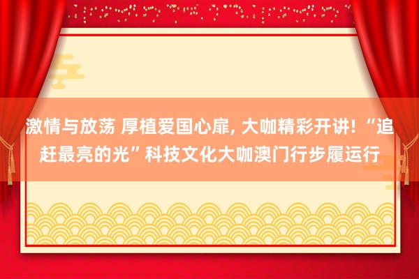 激情与放荡 厚植爱国心扉， 大咖精彩开讲! “追赶最亮的光”科技文化大咖澳门行步履运行