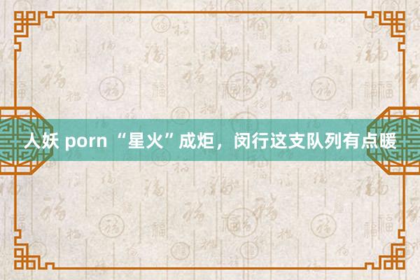 人妖 porn “星火”成炬，闵行这支队列有点暖