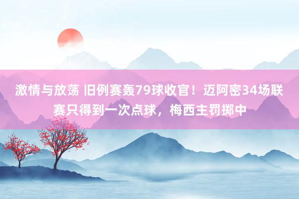 激情与放荡 旧例赛轰79球收官！迈阿密34场联赛只得到一次点球，梅西主罚掷中