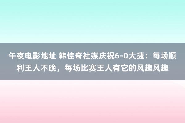 午夜电影地址 韩佳奇社媒庆祝6-0大捷：每场顺利王人不晚，每场比赛王人有它的风趣风趣