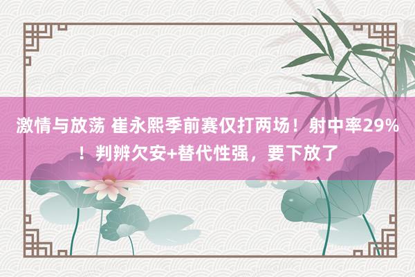 激情与放荡 崔永熙季前赛仅打两场！射中率29%！判辨欠安+替代性强，要下放了