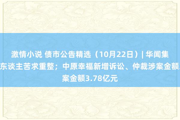 激情小说 债市公告精选（10月22日）| 华闻集团被债权东谈主苦求重整；中原幸福新增诉讼、仲裁涉案金额3.78亿元