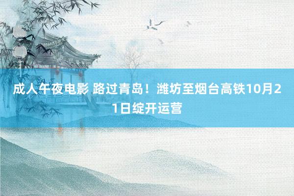 成人午夜电影 路过青岛！潍坊至烟台高铁10月21日绽开运营