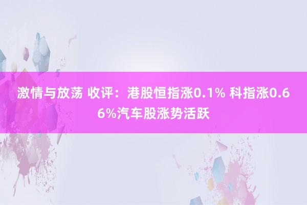 激情与放荡 收评：港股恒指涨0.1% 科指涨0.66%汽车股涨势活跃