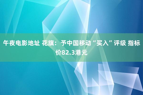 午夜电影地址 花旗：予中国移动“买入”评级 指标价82.3港元