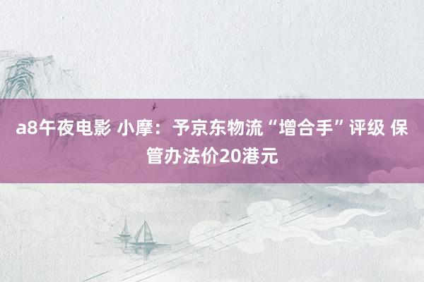 a8午夜电影 小摩：予京东物流“增合手”评级 保管办法价20港元