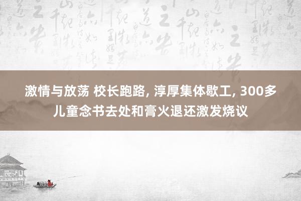 激情与放荡 校长跑路， 淳厚集体歇工， 300多儿童念书去处和膏火退还激发烧议