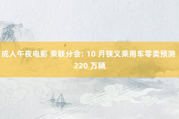 成人午夜电影 乘联分会: 10 月狭义乘用车零卖预测 220 万辆