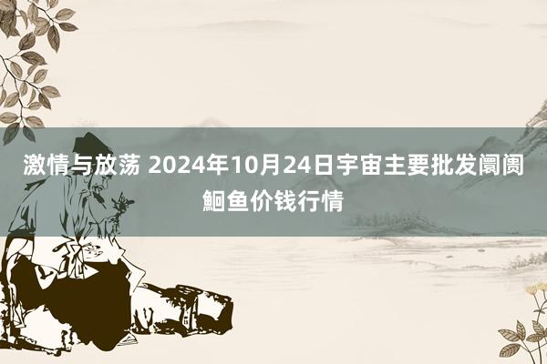 激情与放荡 2024年10月24日宇宙主要批发阛阓鮰鱼价钱行情