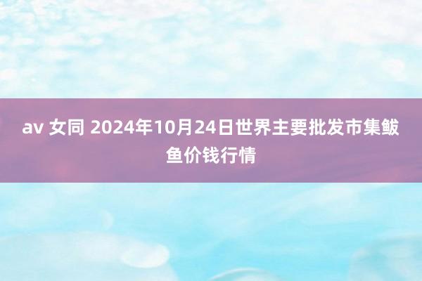 av 女同 2024年10月24日世界主要批发市集鲅鱼价钱行情