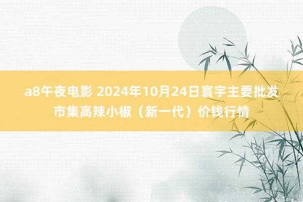 a8午夜电影 2024年10月24日寰宇主要批发市集高辣小椒（新一代）价钱行情