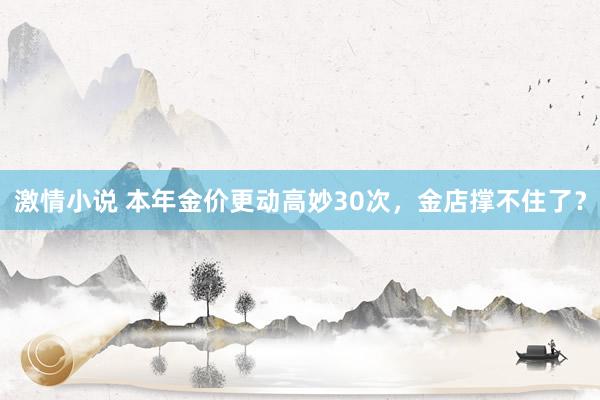 激情小说 本年金价更动高妙30次，金店撑不住了？